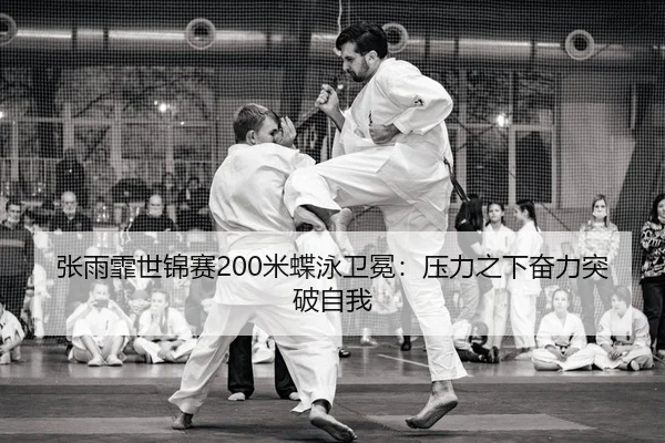 张雨霏世锦赛200米蝶泳卫冕：压力之下奋力突破自我