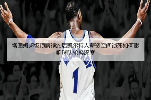 塔图姆超级顶薪续约后凯尔特人薪资空间锁死如何影响球队轮换深度